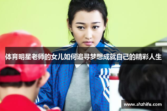 体育明星老师的女儿如何追寻梦想成就自己的精彩人生